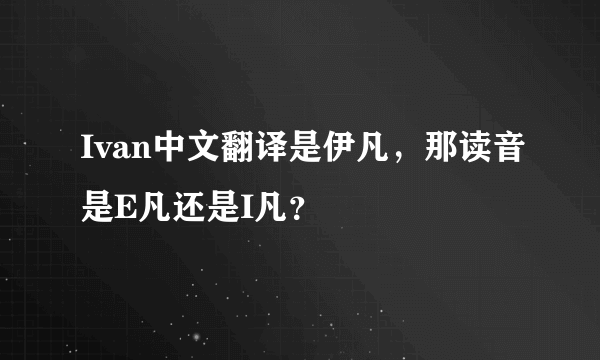 Ivan中文翻译是伊凡，那读音是E凡还是I凡？