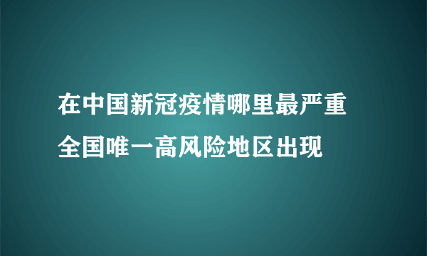 在中国新冠疫情哪里最严重 全国唯一高风险地区出现