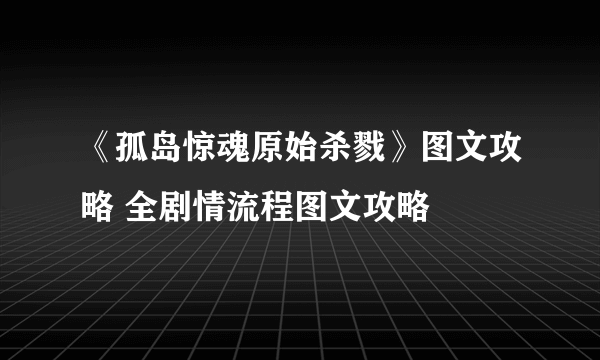 《孤岛惊魂原始杀戮》图文攻略 全剧情流程图文攻略