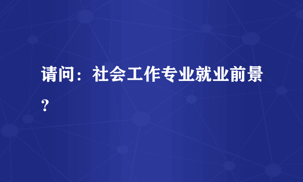 请问：社会工作专业就业前景？