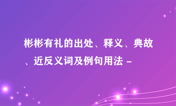 彬彬有礼的出处、释义、典故、近反义词及例句用法 -