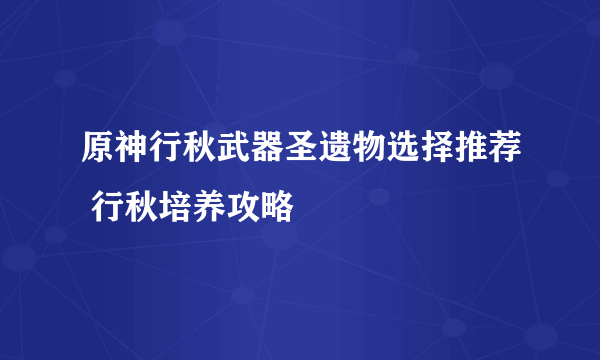 原神行秋武器圣遗物选择推荐 行秋培养攻略