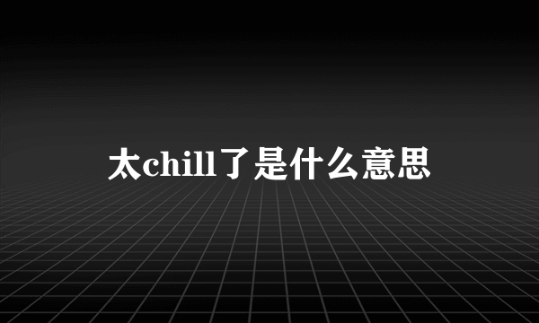 太chill了是什么意思