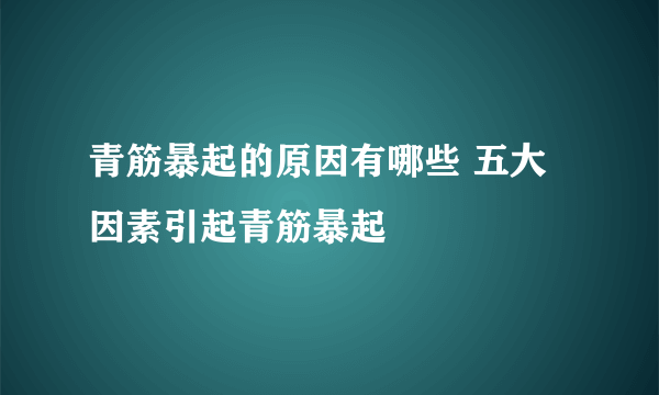 青筋暴起的原因有哪些 五大因素引起青筋暴起