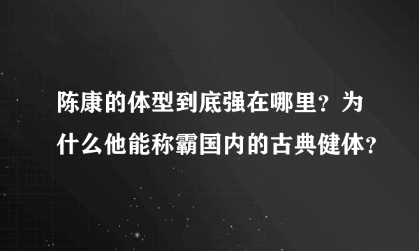 陈康的体型到底强在哪里？为什么他能称霸国内的古典健体？