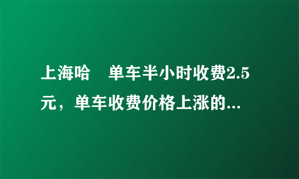 上海哈啰单车半小时收费2.5元，单车收费价格上涨的原因有哪些？