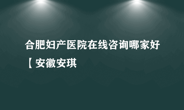 合肥妇产医院在线咨询哪家好【安徽安琪