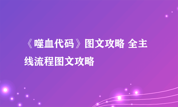 《噬血代码》图文攻略 全主线流程图文攻略