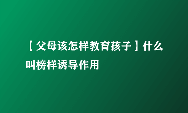 【父母该怎样教育孩子】什么叫榜样诱导作用