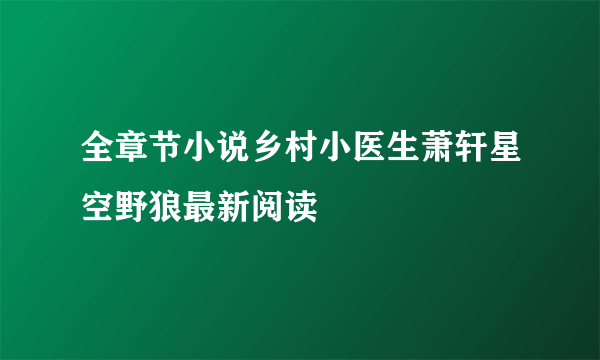 全章节小说乡村小医生萧轩星空野狼最新阅读