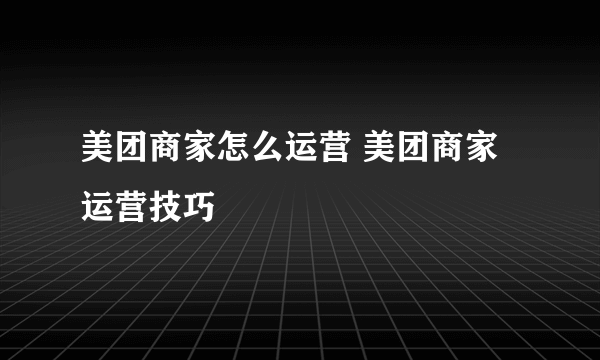 美团商家怎么运营 美团商家运营技巧