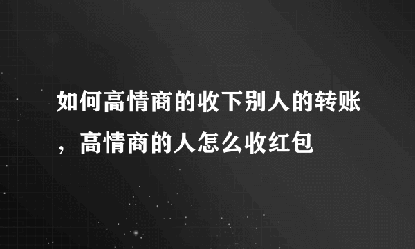 如何高情商的收下别人的转账，高情商的人怎么收红包