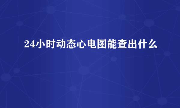 24小时动态心电图能查出什么