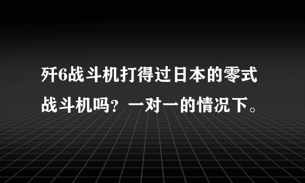 歼6战斗机打得过日本的零式战斗机吗？一对一的情况下。