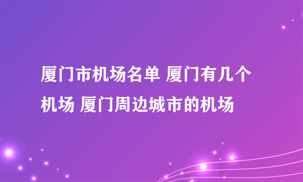 厦门市机场名单 厦门有几个机场 厦门周边城市的机场