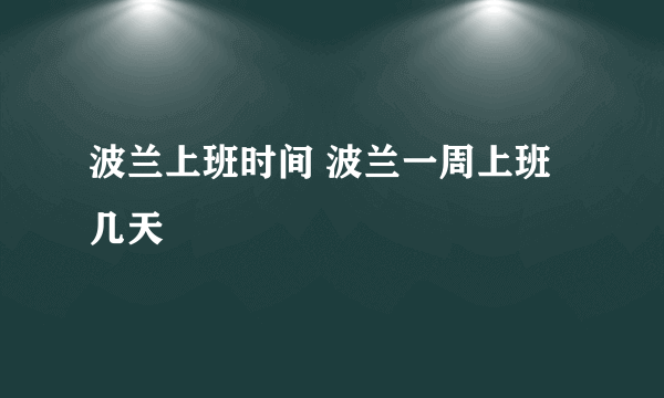 波兰上班时间 波兰一周上班几天