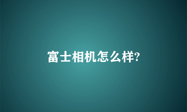 富士相机怎么样?