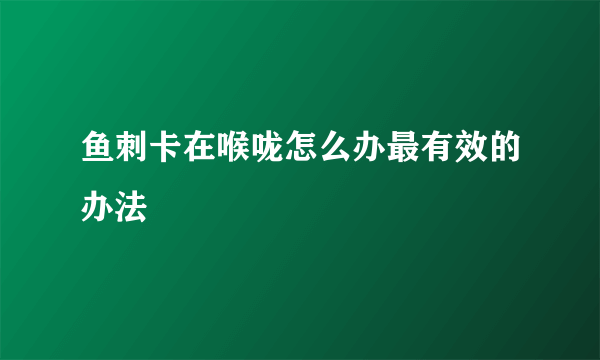 鱼刺卡在喉咙怎么办最有效的办法