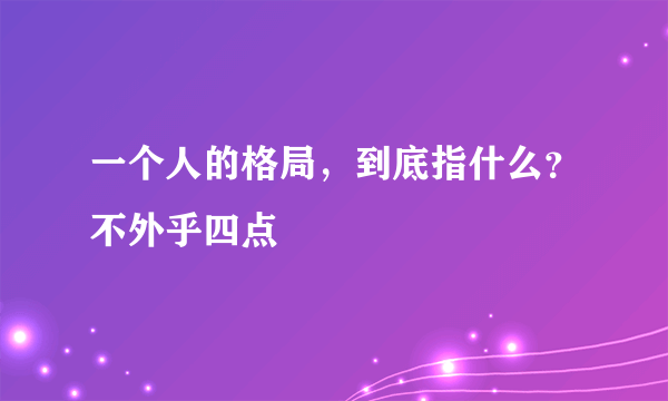 一个人的格局，到底指什么？不外乎四点