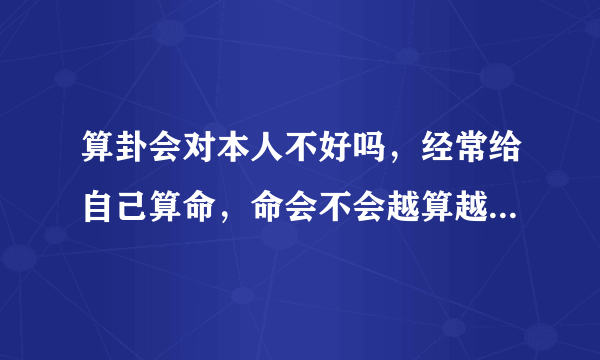 算卦会对本人不好吗，经常给自己算命，命会不会越算越薄？ 经常给别人算命