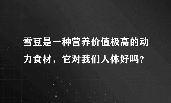 雪豆是一种营养价值极高的动力食材，它对我们人体好吗？