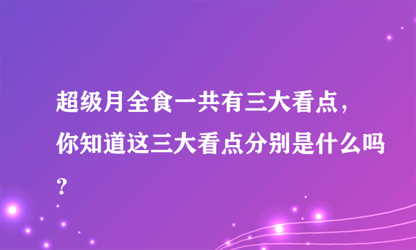 超级月全食一共有三大看点，你知道这三大看点分别是什么吗？