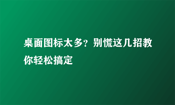 桌面图标太多？别慌这几招教你轻松搞定