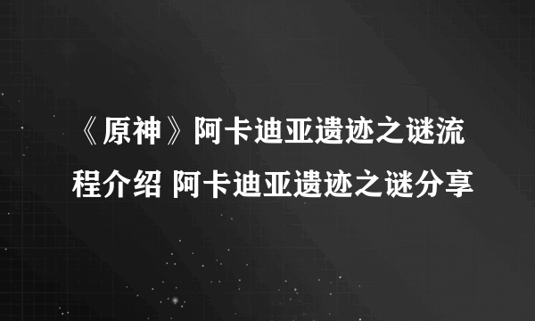 《原神》阿卡迪亚遗迹之谜流程介绍 阿卡迪亚遗迹之谜分享