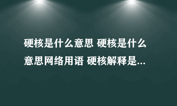 硬核是什么意思 硬核是什么意思网络用语 硬核解释是什么意思