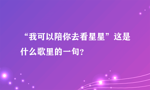 “我可以陪你去看星星”这是什么歌里的一句？