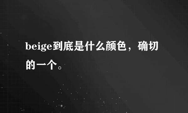 beige到底是什么颜色，确切的一个。