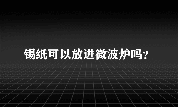 锡纸可以放进微波炉吗？