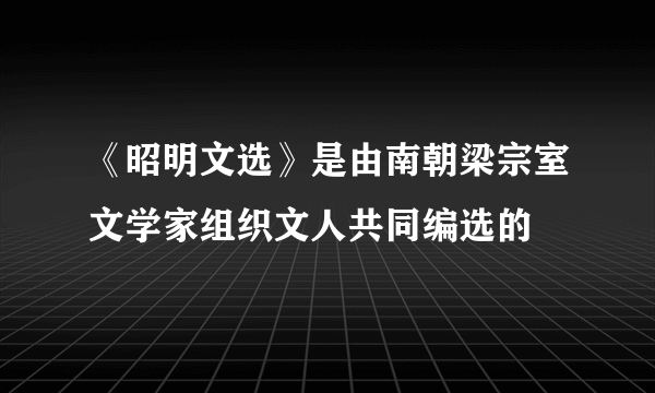 《昭明文选》是由南朝梁宗室文学家组织文人共同编选的