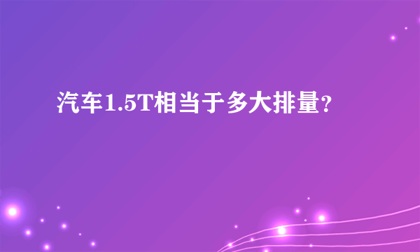 汽车1.5T相当于多大排量？