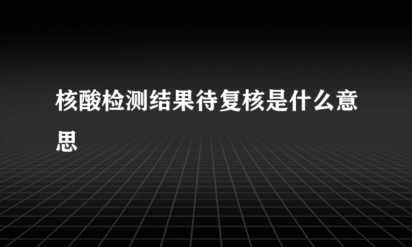 核酸检测结果待复核是什么意思