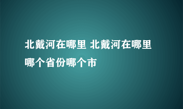 北戴河在哪里 北戴河在哪里哪个省份哪个市