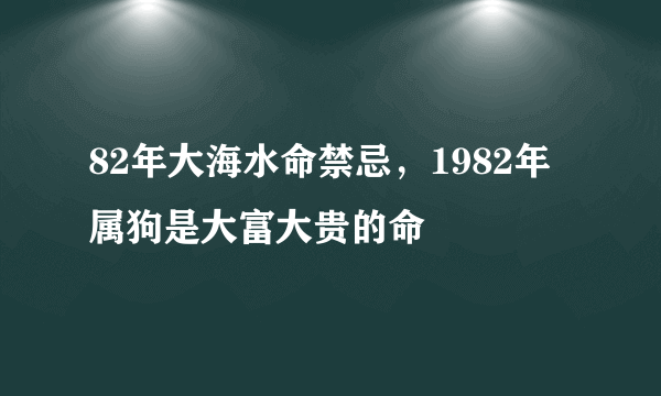 82年大海水命禁忌，1982年属狗是大富大贵的命