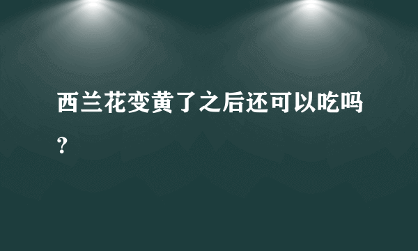 西兰花变黄了之后还可以吃吗？