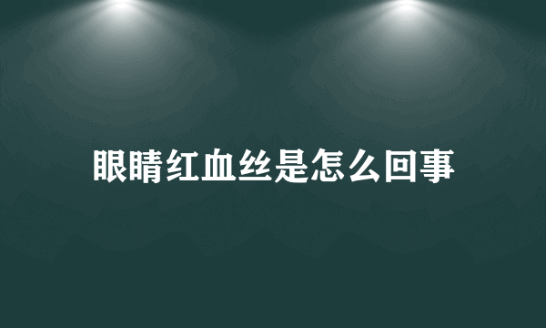 眼睛红血丝是怎么回事