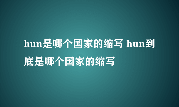 hun是哪个国家的缩写 hun到底是哪个国家的缩写