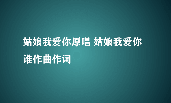 姑娘我爱你原唱 姑娘我爱你谁作曲作词