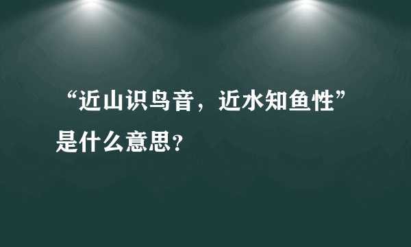 “近山识鸟音，近水知鱼性”是什么意思？