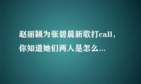 赵丽颖为张碧晨新歌打call，你知道她们两人是怎么认识的吗？