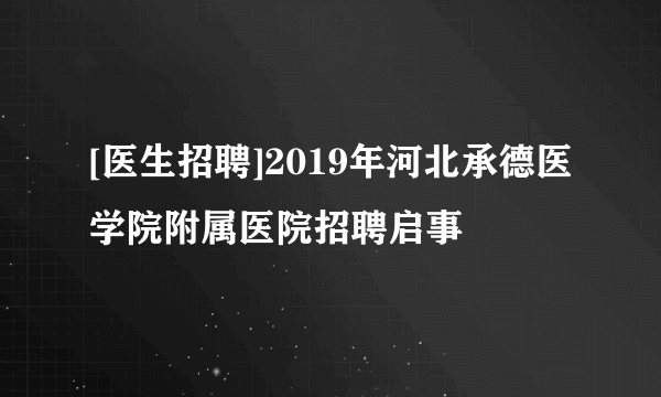 [医生招聘]2019年河北承德医学院附属医院招聘启事