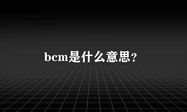 bcm是什么意思？