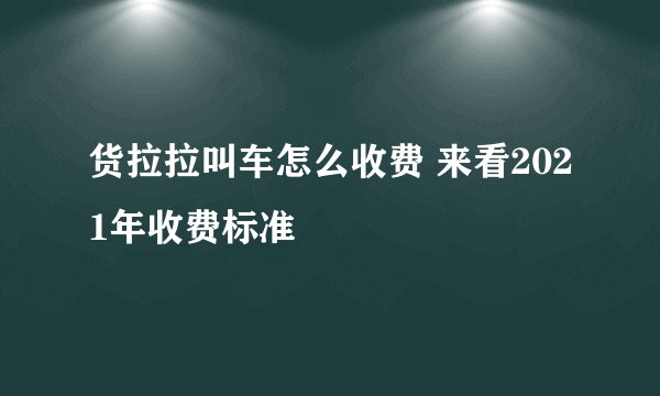 货拉拉叫车怎么收费 来看2021年收费标准