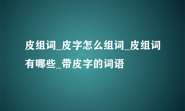 皮组词_皮字怎么组词_皮组词有哪些_带皮字的词语