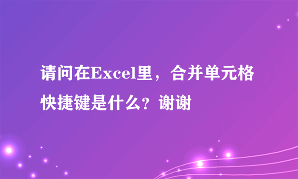 请问在Excel里，合并单元格快捷键是什么？谢谢