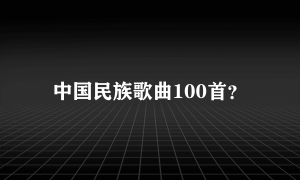 中国民族歌曲100首？