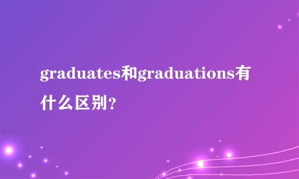 graduates和graduations有什么区别？